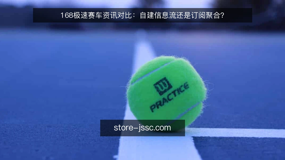 168极速赛车资讯对比：自建信息流还是订阅聚合？