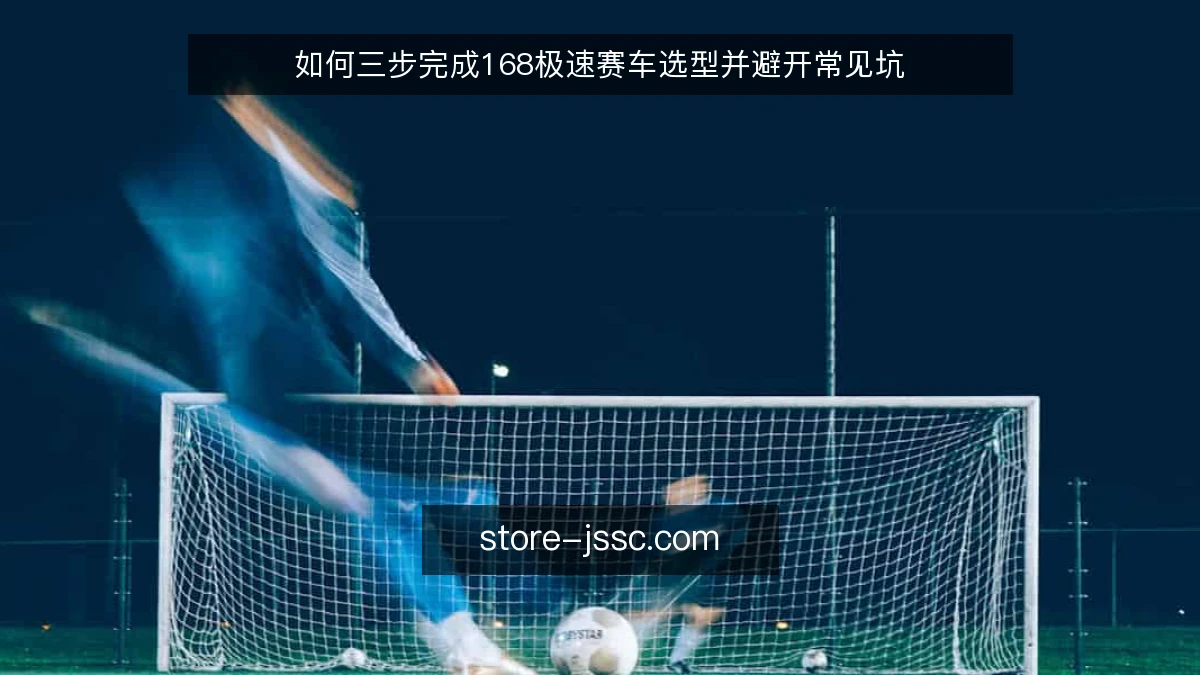 如何三步完成168极速赛车选型并避开常见坑