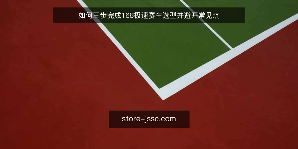 如何三步完成168极速赛车选型并避开常见坑 — 选型卡壳的常见场景 配图