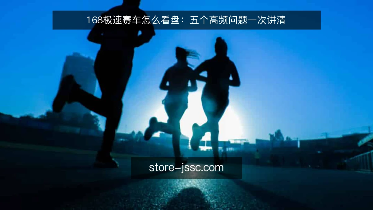 168极速赛车怎么看盘：五个高频问题一次讲清